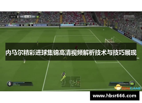 内马尔精彩进球集锦高清视频解析技术与技巧展现