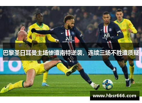 巴黎圣日耳曼主场惨遭南特逆袭，连续三场不胜遭质疑