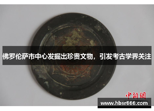 佛罗伦萨市中心发掘出珍贵文物，引发考古学界关注