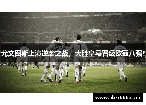 尤文图斯上演逆袭之战，大胜皇马晋级欧冠八强！